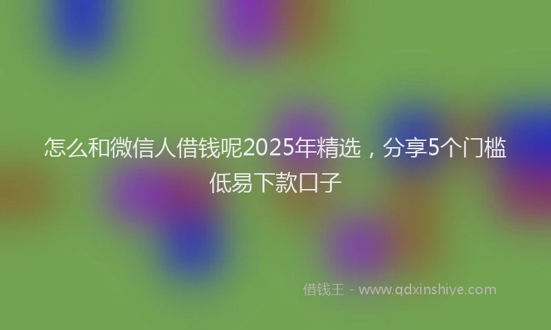 怎么和微信人借钱呢2025年精选，分享5个门槛低易下款口子