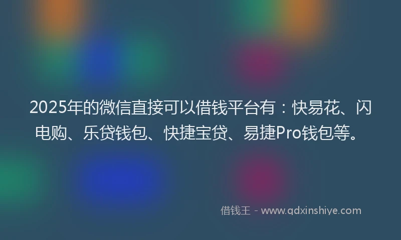 2025年的微信直接可以借钱平台有：快易花、闪电购、乐贷钱包、快捷宝贷、易捷Pro钱包等。