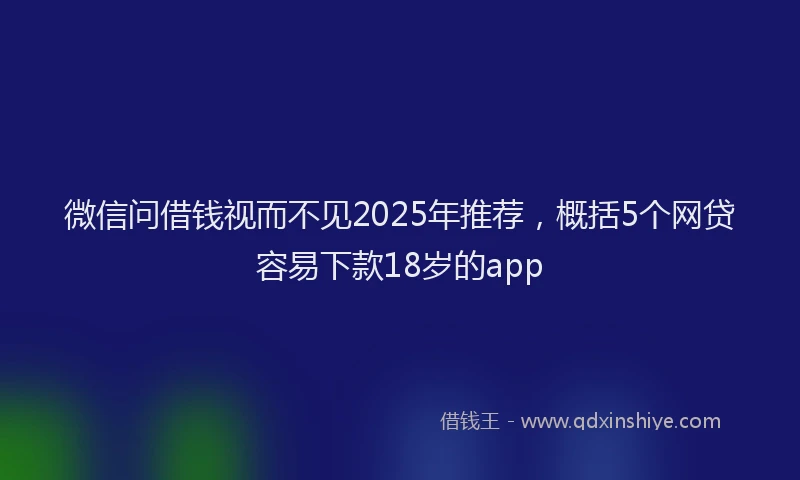 微信问借钱视而不见2025年推荐，概括5个网贷容易下款18岁的app