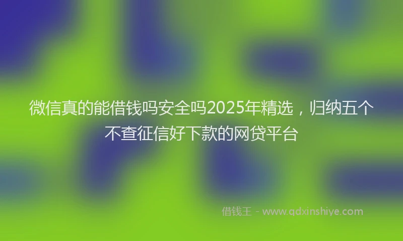 微信真的能借钱吗安全吗2025年精选，归纳五个不查征信好下款的网贷平台