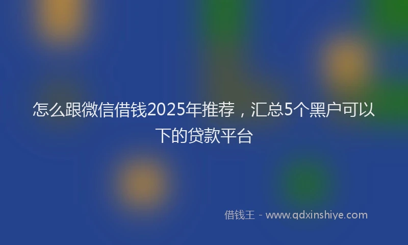 怎么跟微信借钱2025年推荐，汇总5个黑户可以下的贷款平台
