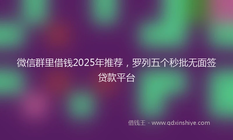 微信群里借钱2025年推荐，罗列五个秒批无面签贷款平台