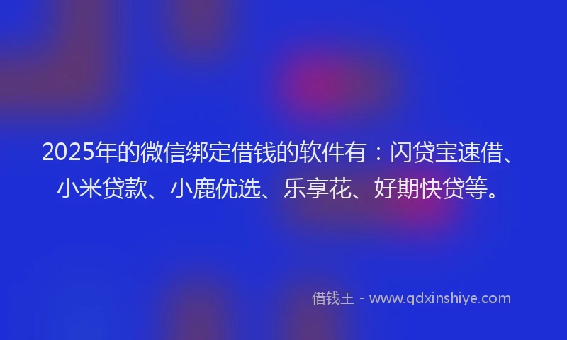 2025年的微信绑定借钱的软件有：闪贷宝速借、小米贷款、小鹿优选、乐享花、好期快贷等。