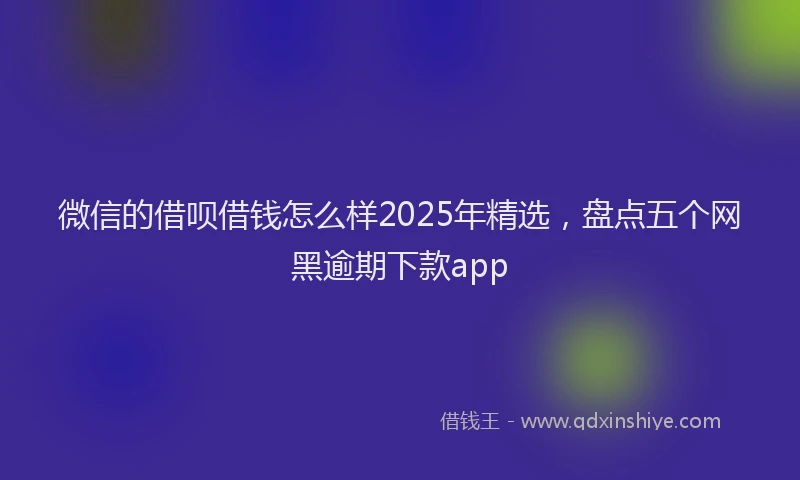 微信的借呗借钱怎么样2025年精选，盘点五个网黑逾期下款app