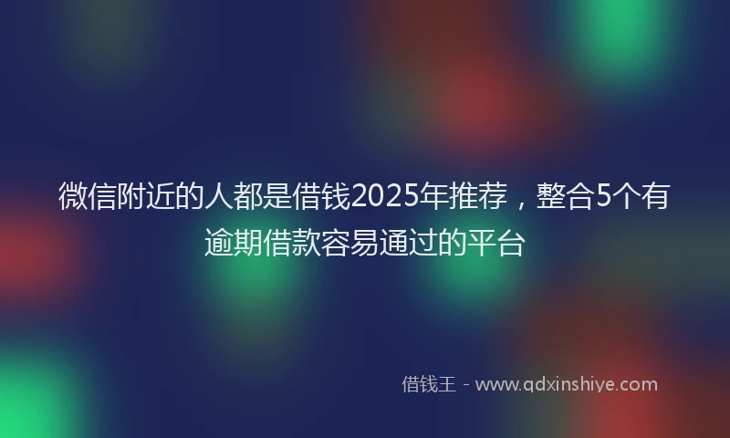 微信附近的人都是借钱2025年推荐，整合5个有逾期借款容易通过的平台