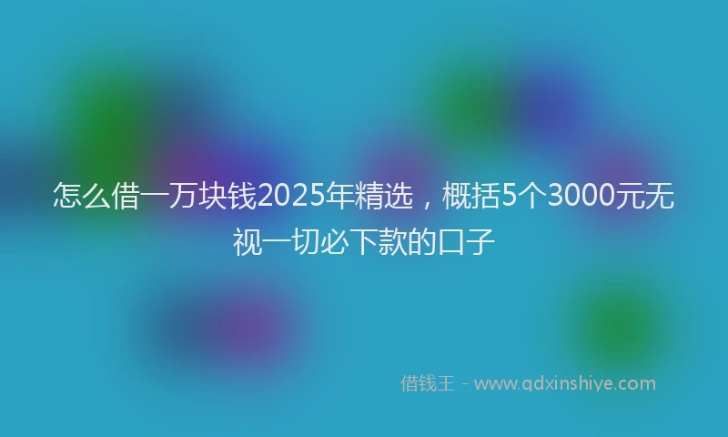 怎么借一万块钱2025年精选，概括5个3000元无视一切必下款的口子