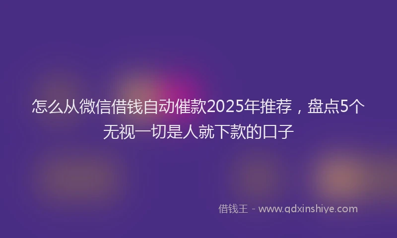 怎么从微信借钱自动催款2025年推荐，盘点5个无视一切是人就下款的口子
