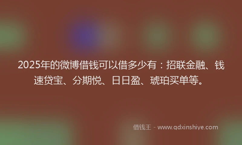 2025年的微博借钱可以借多少有：招联金融、钱速贷宝、分期悦、日日盈、琥珀买单等。