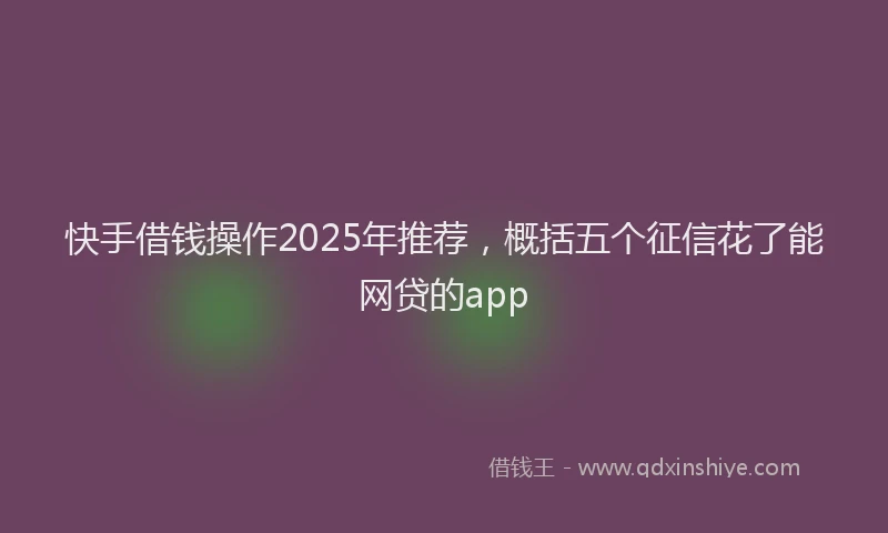 快手借钱操作2025年推荐，概括五个征信花了能网贷的app