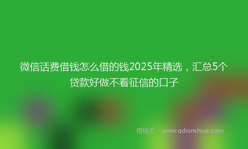微信话费借钱怎么借的钱2025年精选，汇总5个贷款好做不看征信的口子