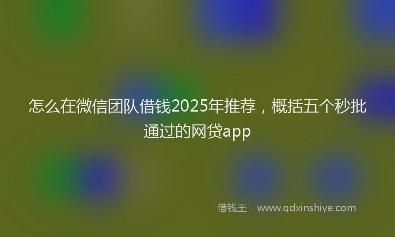 怎么在微信团队借钱2025年推荐，概括五个秒批通过的网贷app