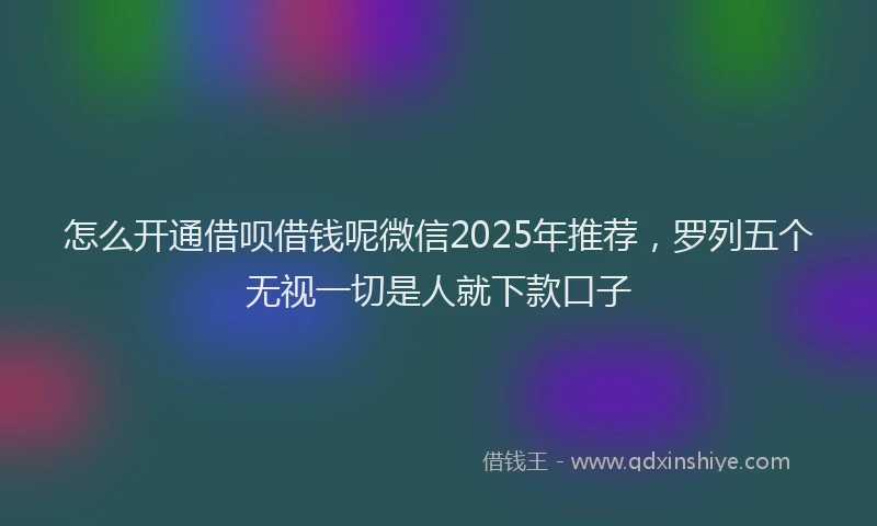怎么开通借呗借钱呢微信2025年推荐，罗列五个无视一切是人就下款口子