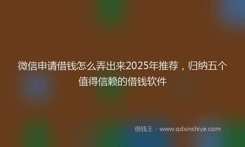 微信申请借钱怎么弄出来2025年推荐，归纳五个值得信赖的借钱软件