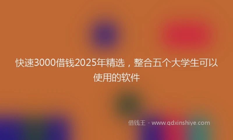 快速3000借钱2025年精选，整合五个大学生可以使用的软件