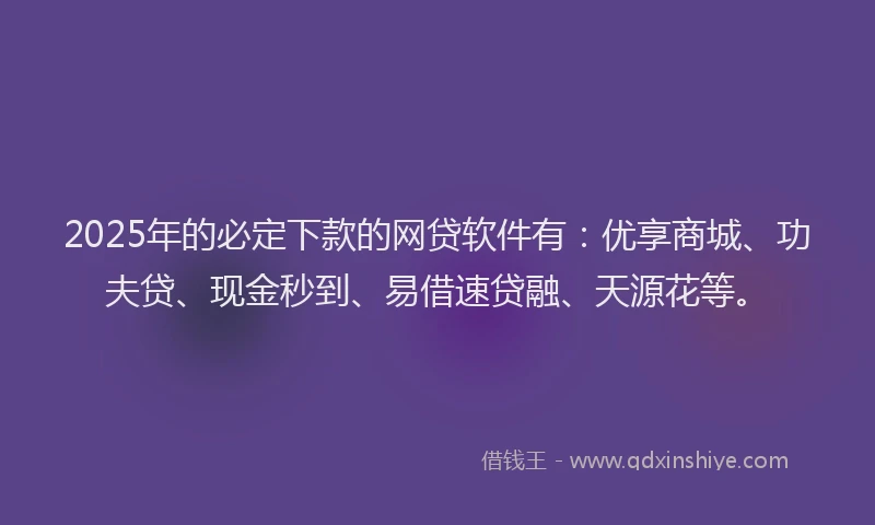 2025年的必定下款的网贷软件有：优享商城、功夫贷、现金秒到、易借速贷融、天源花等。