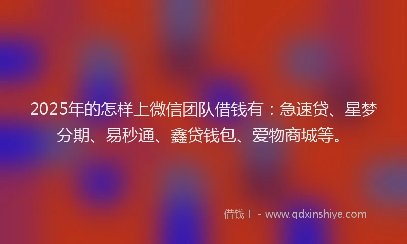 2025年的怎样上微信团队借钱有：急速贷、星梦分期、易秒通、鑫贷钱包、爱物商城等。