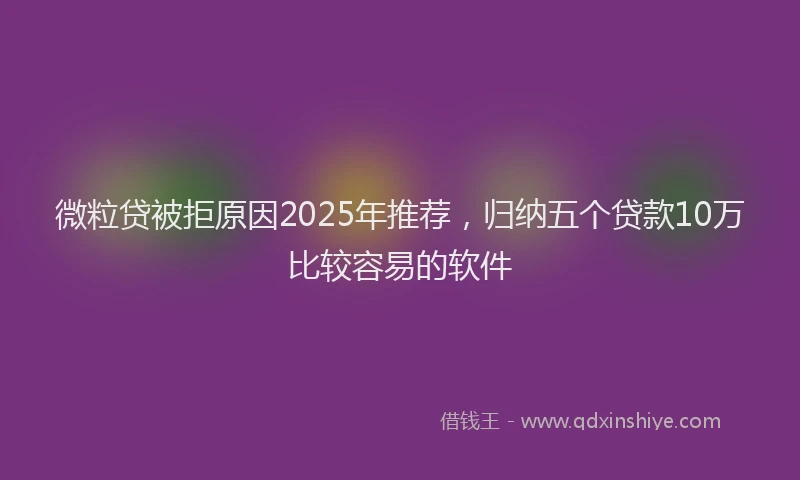 微粒贷被拒原因2025年推荐，归纳五个贷款10万比较容易的软件