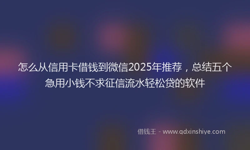 怎么从信用卡借钱到微信2025年推荐，总结五个急用小钱不求征信流水轻松贷的软件