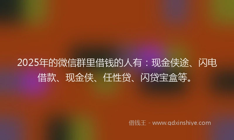 2025年的微信群里借钱的人有：现金侠途、闪电借款、现金侠、任性贷、闪贷宝盒等。