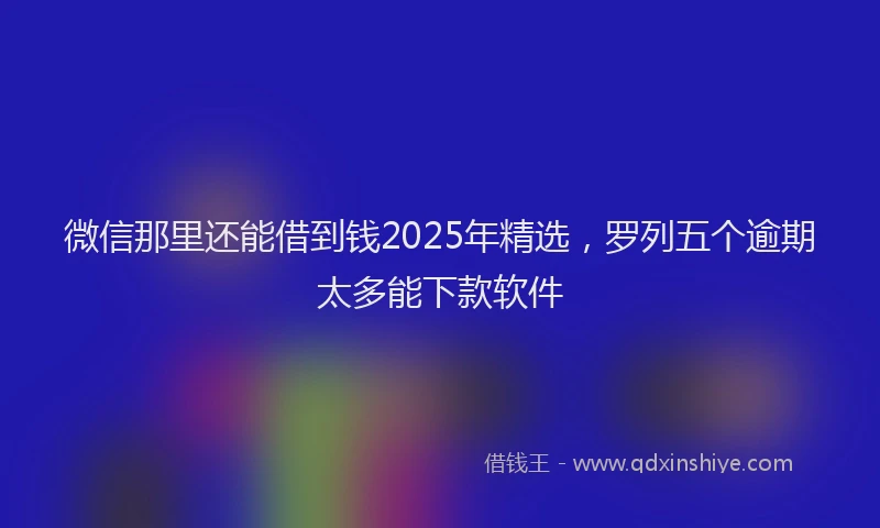 微信那里还能借到钱2025年精选，罗列五个逾期太多能下款软件