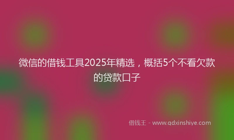 微信的借钱工具2025年精选，概括5个不看欠款的贷款口子