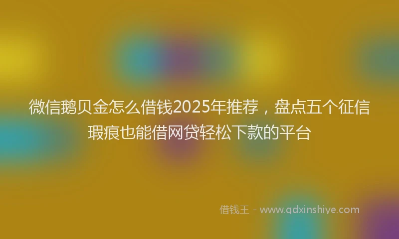 微信鹅贝金怎么借钱2025年推荐，盘点五个征信瑕疵也能借网贷轻松下款的平台