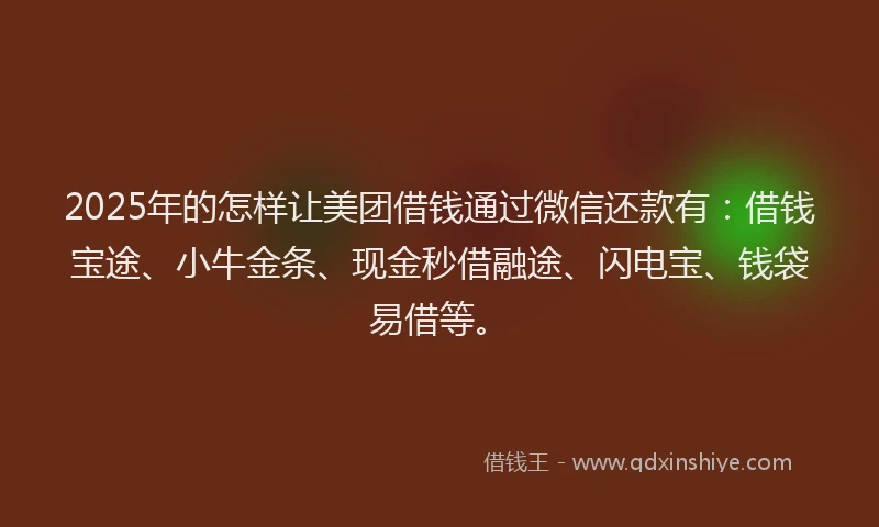 2025年的怎样让美团借钱通过微信还款有：借钱宝途、小牛金条、现金秒借融途、闪电宝、钱袋易借等。
