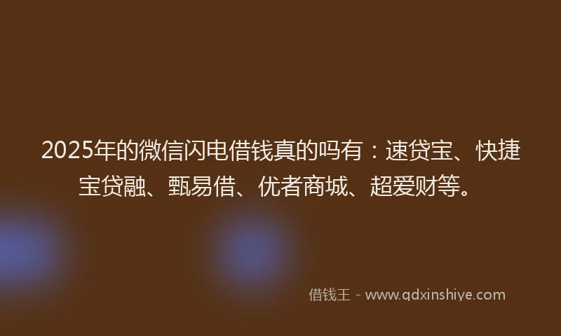 2025年的微信闪电借钱真的吗有：速贷宝、快捷宝贷融、甄易借、优者商城、超爱财等。