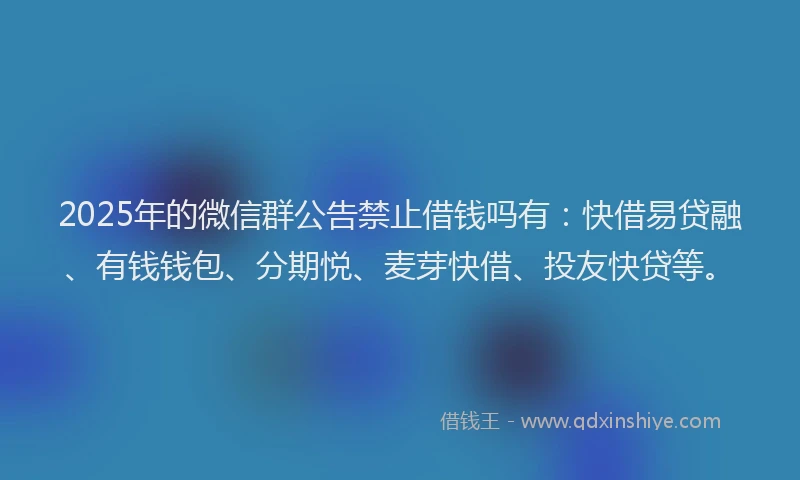 2025年的微信群公告禁止借钱吗有：快借易贷融、有钱钱包、分期悦、麦芽快借、投友快贷等。