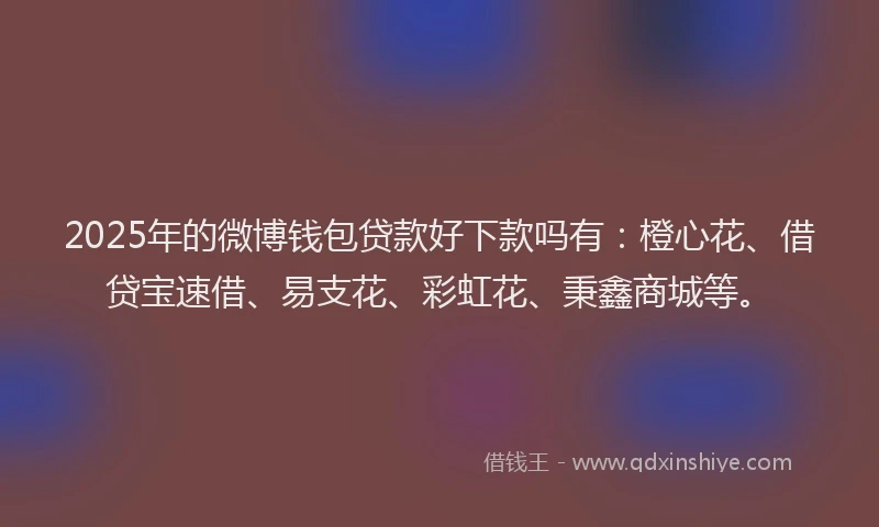 2025年的微博钱包贷款好下款吗有：橙心花、借贷宝速借、易支花、彩虹花、秉鑫商城等。
