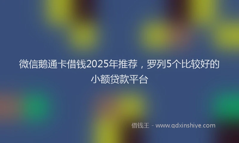 微信鹅通卡借钱2025年推荐，罗列5个比较好的小额贷款平台