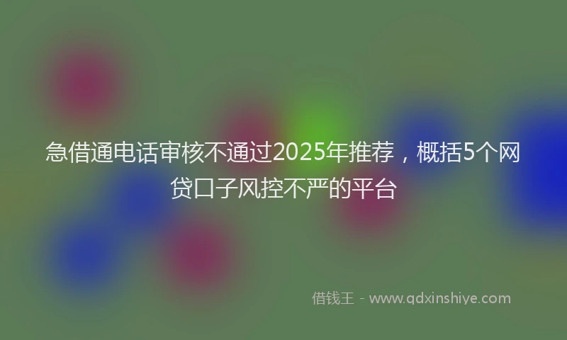 急借通电话审核不通过2025年推荐，概括5个网贷口子风控不严的平台