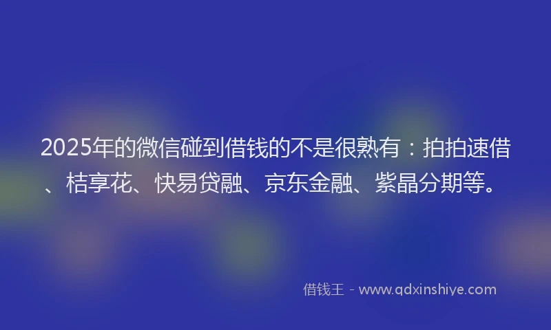 2025年的微信碰到借钱的不是很熟有：拍拍速借、桔享花、快易贷融、京东金融、紫晶分期等。