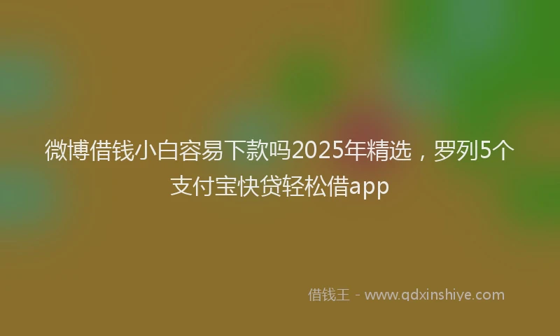 微博借钱小白容易下款吗2025年精选，罗列5个支付宝快贷轻松借app