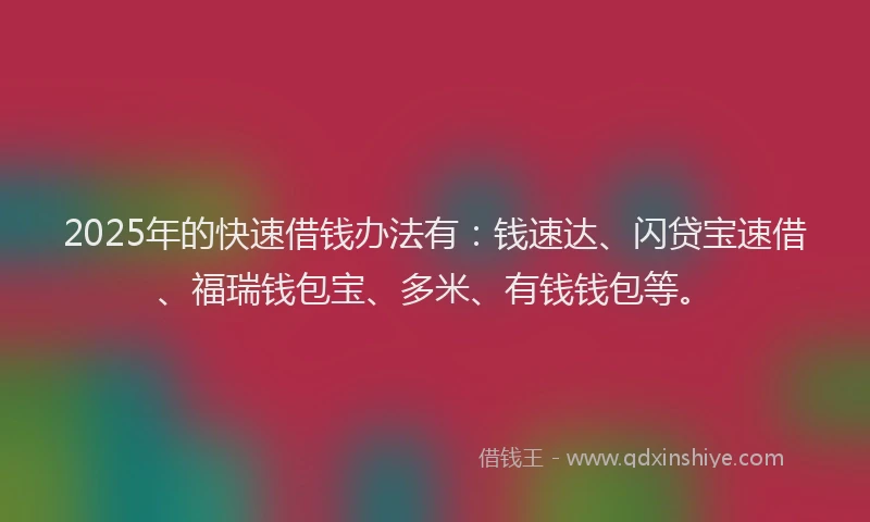 2025年的快速借钱办法有：钱速达、闪贷宝速借、福瑞钱包宝、多米、有钱钱包等。