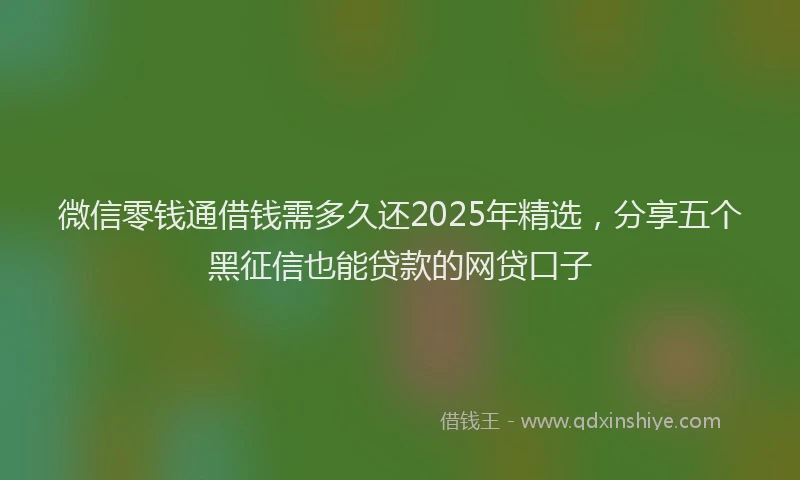 微信零钱通借钱需多久还2025年精选，分享五个黑征信也能贷款的网贷口子