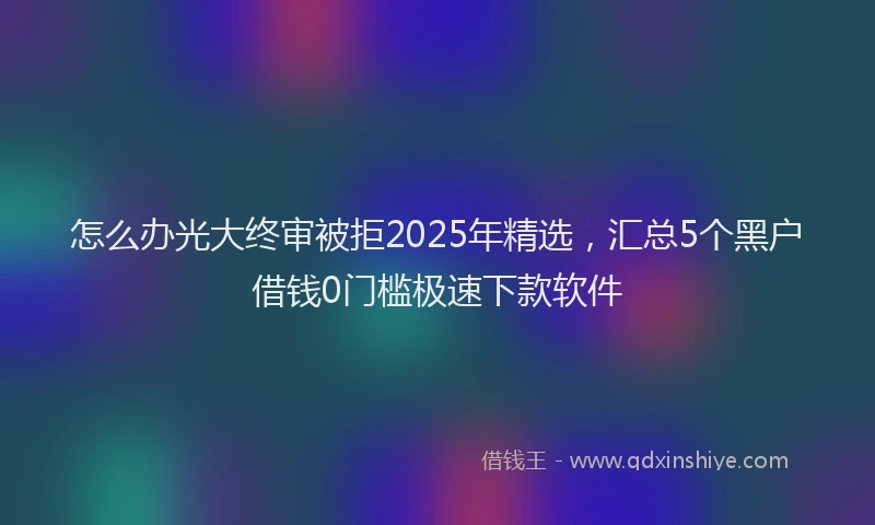 怎么办光大终审被拒2025年精选，汇总5个黑户借钱0门槛极速下款软件