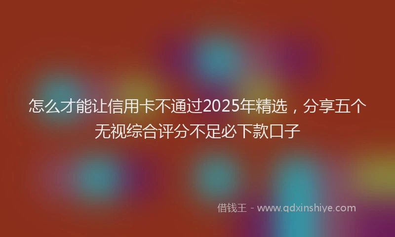 怎么才能让信用卡不通过2025年精选，分享五个无视综合评分不足必下款口子