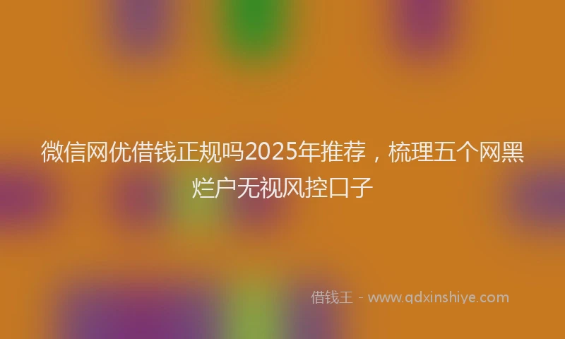 微信网优借钱正规吗2025年推荐，梳理五个网黑烂户无视风控口子