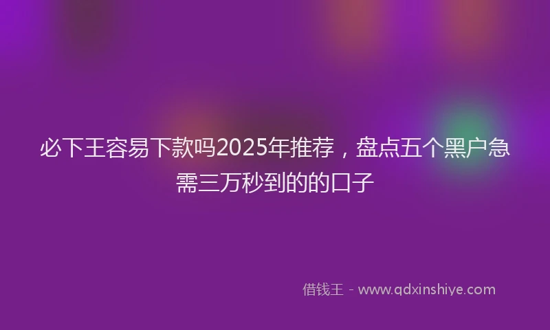 必下王容易下款吗2025年推荐，盘点五个黑户急需三万秒到的的口子