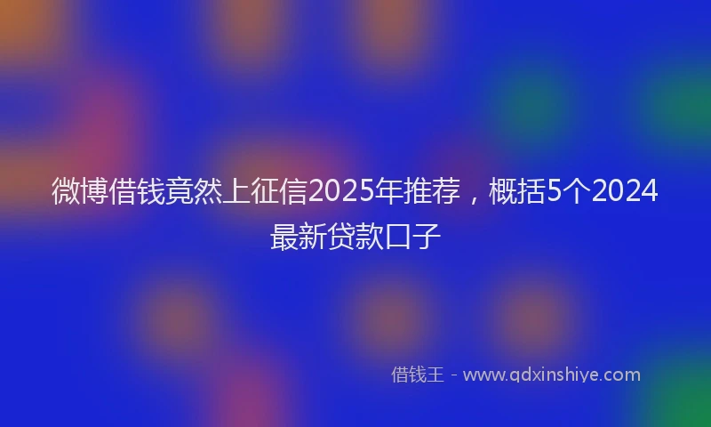 微博借钱竟然上征信2025年推荐，概括5个2024最新贷款口子