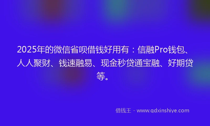 2025年的微信省呗借钱好用有：信融Pro钱包、人人聚财、钱速融易、现金秒贷通宝融、好期贷等。
