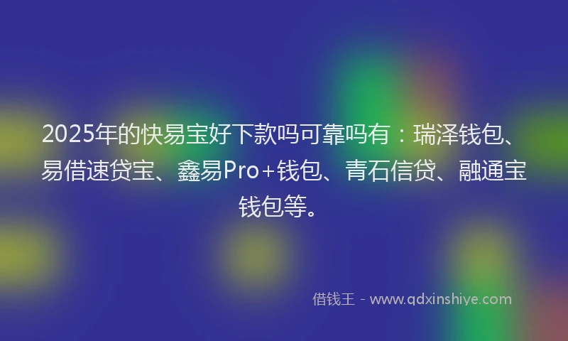 2025年的快易宝好下款吗可靠吗有：瑞泽钱包、易借速贷宝、鑫易Pro+钱包、青石信贷、融通宝钱包等。