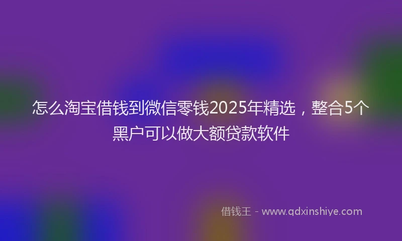 怎么淘宝借钱到微信零钱2025年精选，整合5个黑户可以做大额贷款软件