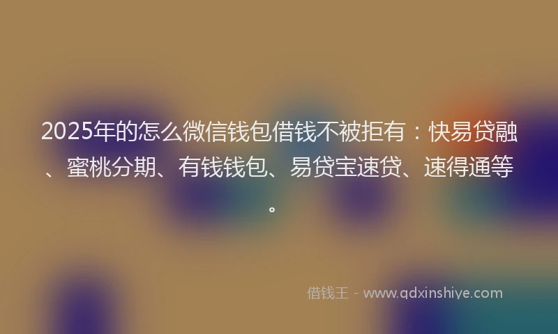 2025年的怎么微信钱包借钱不被拒有：快易贷融、蜜桃分期、有钱钱包、易贷宝速贷、速得通等。