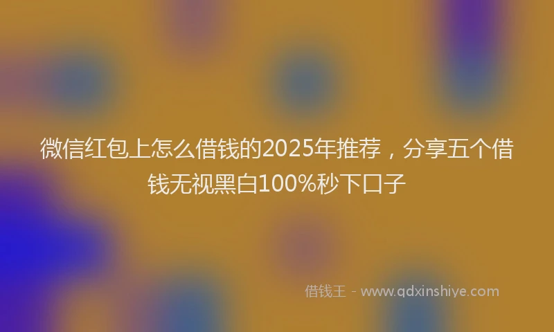 微信红包上怎么借钱的2025年推荐，分享五个借钱无视黑白100%秒下口子