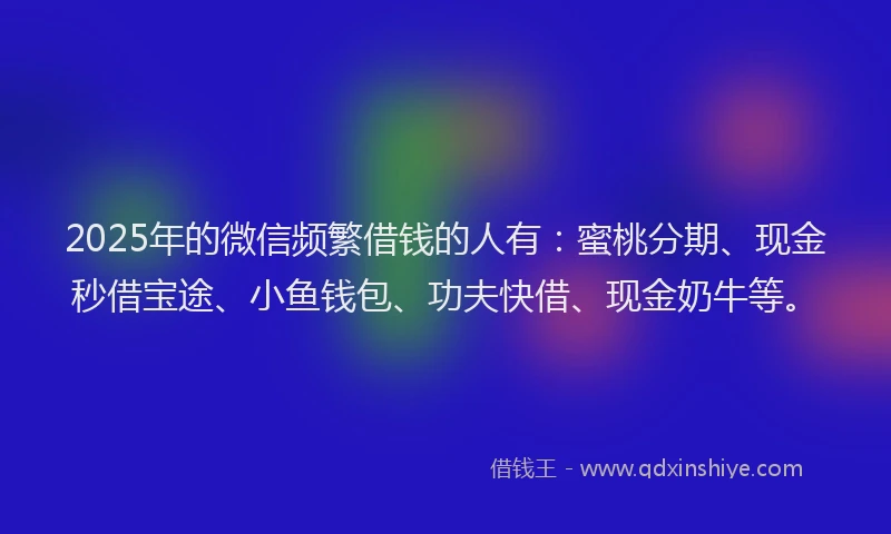 2025年的微信频繁借钱的人有：蜜桃分期、现金秒借宝途、小鱼钱包、功夫快借、现金奶牛等。