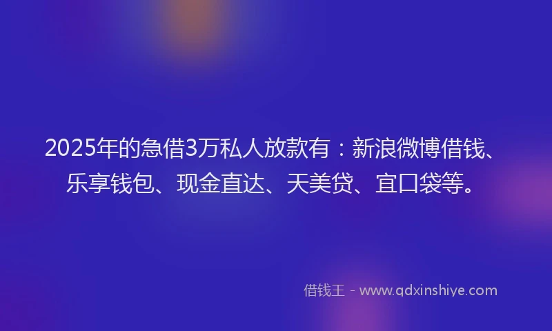 2025年的急借3万私人放款有：新浪微博借钱、乐享钱包、现金直达、天美贷、宜口袋等。