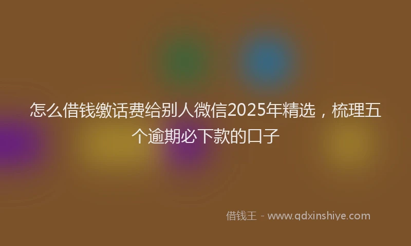 怎么借钱缴话费给别人微信2025年精选，梳理五个逾期必下款的口子