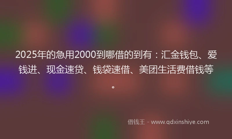 2025年的急用2000到哪借的到有：汇金钱包、爱钱进、现金速贷、钱袋速借、美团生活费借钱等。